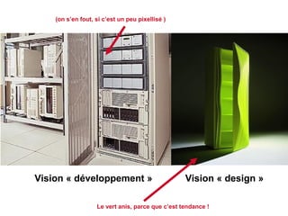 Vision « développement » Vision « design »
(on s’en fout, si c’est un peu pixellisé )
Le vert anis, parce que c’est tendance !
 