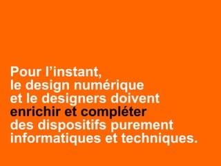 Pour l’instant,
le design numérique
et le designers doivent
enrichir et compléter
des dispositifs purement
informatiques et techniques.
 