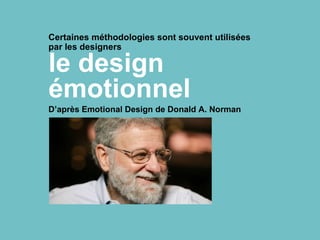 Certaines méthodologies sont souvent utilisées
par les designers
le design
émotionnel
D’après Emotional Design de Donald A. Norman
 