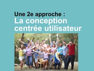 Une 2e approche :
La conception
centrée utilisateur
 