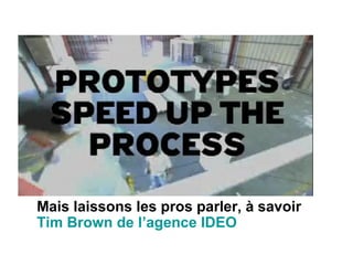 Mais laissons les pros parler, à savoir
Tim Brown de l’agence IDEO
 