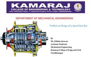 By
Mr. B.Balavairavan
Assistant Professor
Mechanical Engineering
Kamaraj College of Engg and Tech
Virudhunagar
PSG Design Data Book
DEPARTMENT OF MECHANICAL ENGINEERING
Problem on Design of 14 Speed Gear Box
 