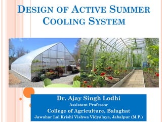 DESIGN OF ACTIVE SUMMER
COOLING SYSTEM
Dr. Ajay Singh Lodhi
Assistant Professor
College of Agriculture, Balaghat
Jawahar Lal Krishi Vishwa Vidyalaya, Jabalpur (M.P.)
 