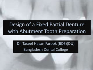 Design of a Fixed Partial Denture
with Abutment Tooth Preparation
Dr. Taseef Hasan Farook (BDS)(DU)
Bangladesh Dental College
 