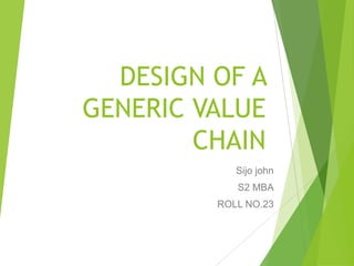 DESIGN OF A
GENERIC VALUE
CHAIN
Sijo john
S2 MBA
ROLL NO.23
 