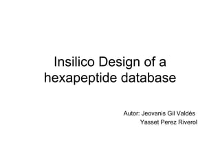 Insilico Design of a 
hexapeptide database 
Autor: Jeovanis Gil Valdés 
Yasset Perez Riverol 
 