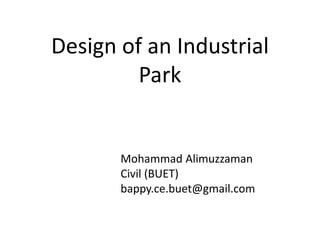 Design of an Industrial
Park
Mohammad Alimuzzaman
Civil (BUET)
bappy.ce.buet@gmail.com
 