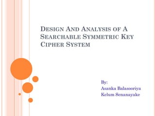 DESIGN AND ANALYSIS OF A
SEARCHABLE SYMMETRIC KEY
CIPHER SYSTEM




               By:
               Asanka Balasooriya
               Kelum Senanayake
 