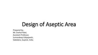 Design of Aseptic Area
Prepared by ,
Mr. Snehal Patel,
Assistant Professor,
Sumandeep Vidyapeeth,
Vadodara, Gujarat, India.
 