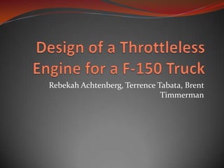 Design of a Throttleless Engine for a F-150 Truck Rebekah Achtenberg, Terrence Tabata, Brent Timmerman 