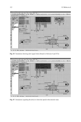 112
Fig. 14  Simulation showing alert signal when obstacle is between 4 and 10 m
Fig. 15  Simulation signaling the driver to limit the speed to the desired value
G. Mehta et al.
 