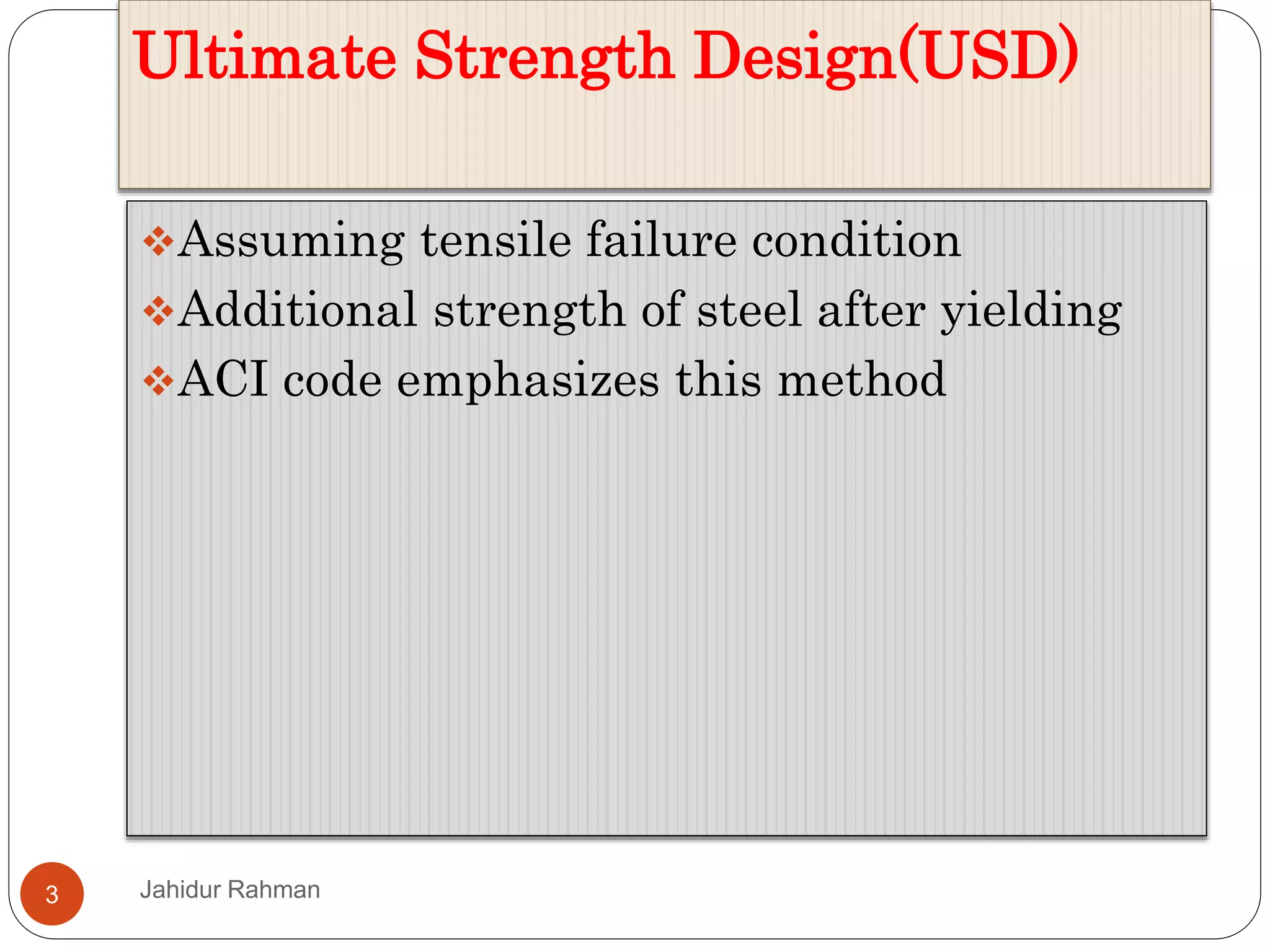 Ultimate Strength Design(USD)
3
Assuming tensile failure condition
Additional strength of steel after yielding
ACI code emphasizes this method
Jahidur Rahman
 