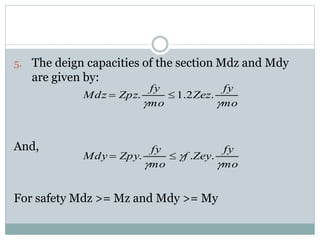 5. The deign capacities of the section Mdz and Mdy
are given by:
And,
For safety Mdz >= Mz and Mdy >= My
mo
fy
Zeyf
mo
fy
ZpyMdy
mo
fy
Zez
mo
fy
ZpzMdz




...
.2.1.


 