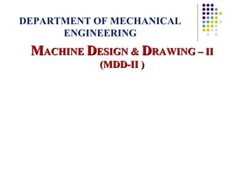DEPARTMENT OF MECHANICAL
ENGINEERING
MMACHINEACHINE DDESIGN &ESIGN & DDRAWING – IIRAWING – II
(MDD-II )(MDD-II )
 