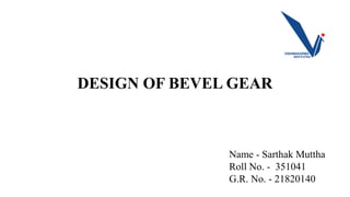 DESIGN OF BEVEL GEAR
Name - Sarthak Muttha
Roll No. - 351041
G.R. No. - 21820140
 