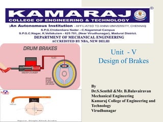 Unit - V
Design of Brakes
By
Dr.S.Senthil &Mr. B.Balavairavan
Mechanical Engineering
Kamaraj College of Engineering and
Technology
Virudhunagar
 