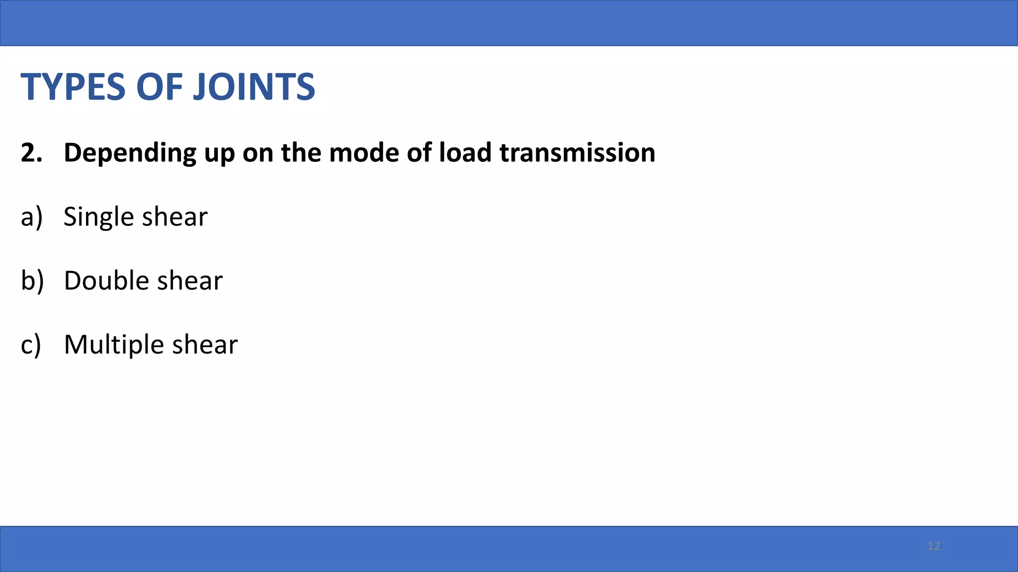 TYPES OF JOINTS
2. Depending up on the mode of load transmission
a) Single shear
b) Double shear
c) Multiple shear
12
 