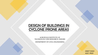 ACROPOLIS INSTITUTE OF
TECHNOLOGY AND RESEARCH, INDORE
DEPARTMENT OF CIVIL ENGINEERING
DESIGN OF BUILDINGS IN
CYCLONE PRONE AREAS
ANKIT SHAH
ASST. PROF
 