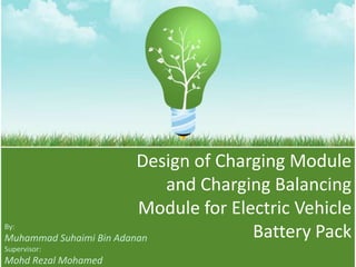 Design of Charging Module
                            and Charging Balancing
                         Module for Electric Vehicle
By:
Muhammad Suhaimi Bin Adanan            Battery Pack
Supervisor:
Mohd Rezal Mohamed
 