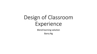 DESIGN OF CLASSROOM EXPERIENCE Blend learning solution
Barry Ng via
 