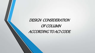 DESIGN CONSIDERATION
OF COLUMN
ACCORDINGTO ACI CODE
 