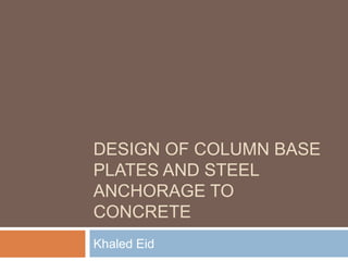 DESIGN OF COLUMN BASE 
PLATES AND STEEL 
ANCHORAGE TO 
CONCRETE 
Khaled Eid 
 