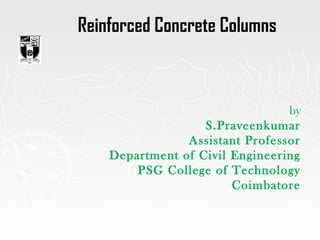 Reinforced Concrete Columns
by
S.Praveenkumar
Assistant Professor
Department of Civil Engineering
PSG College of Technology
Coimbatore
 
