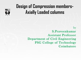 Design of Compression members-
Axially Loaded columns
by
S.Praveenkumar
Assistant Professor
Department of Civil Engineering
PSG College of Technology
Coimbatore
 