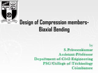by
S.Praveenkumar
Assistant Professor
Department of Civil Engineering
PSG College of Technology
Coimbatore
Design of Compression members-
Biaxial Bending
 
