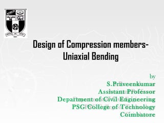 by
S.Praveenkumar
Assistant Professor
Department of Civil Engineering
PSG College of Technology
Coimbatore
Design of Compression members-
Uniaxial Bending
 