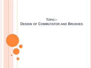 TOPIC:-
DESIGN OF COMMUTATOR AND BRUSHES
 
