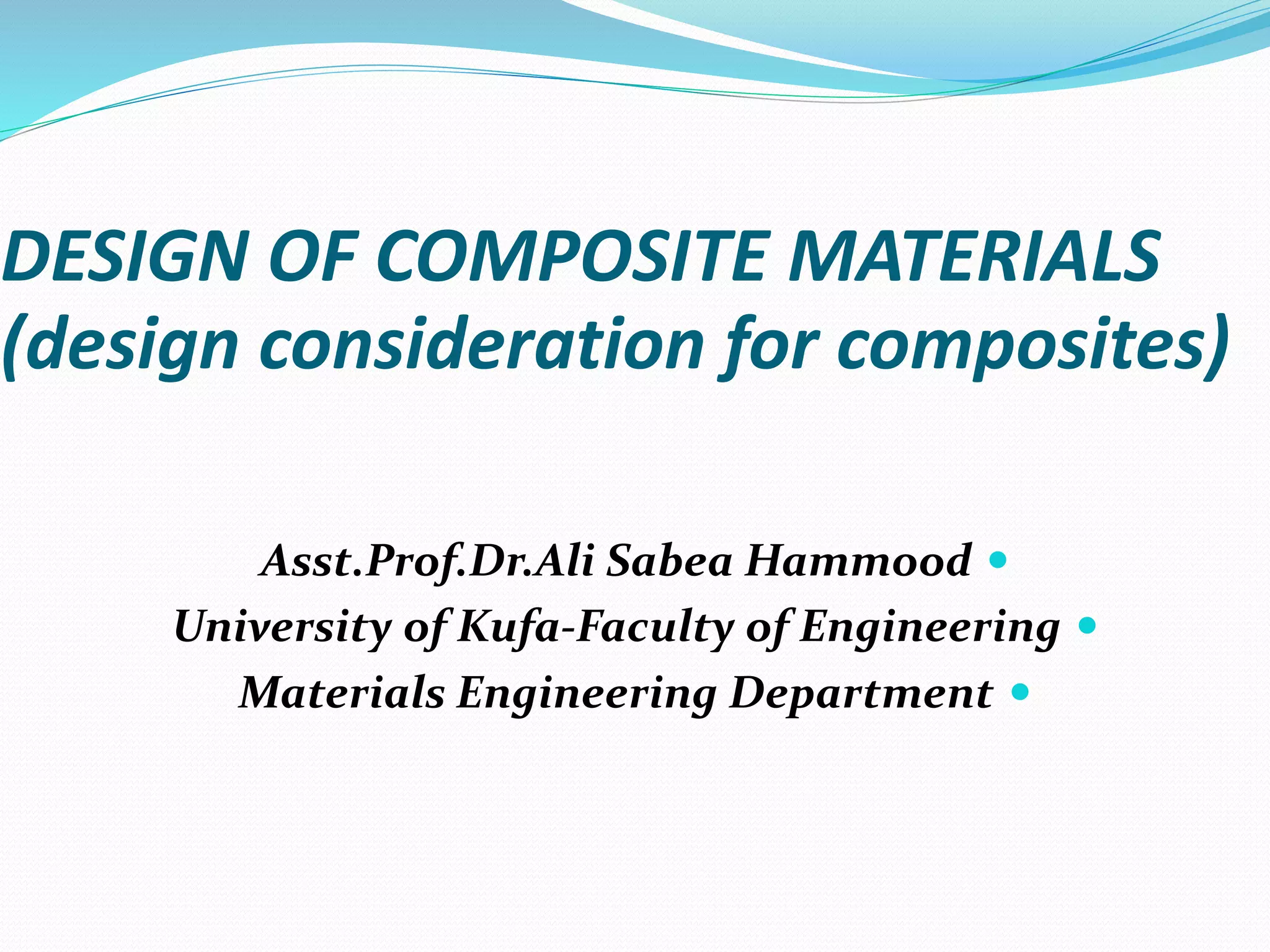 DESIGN OF COMPOSITE MATERIALS
(design consideration for composites)
Asst.Prof.Dr.Ali Sabea Hammood
University of Kufa-Faculty of Engineering
Materials Engineering Department