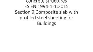 concrete structures
ES EN 1994-1-1:2015
Section 9,Composite slab with
profiled steel sheeting for
Buildings
 
