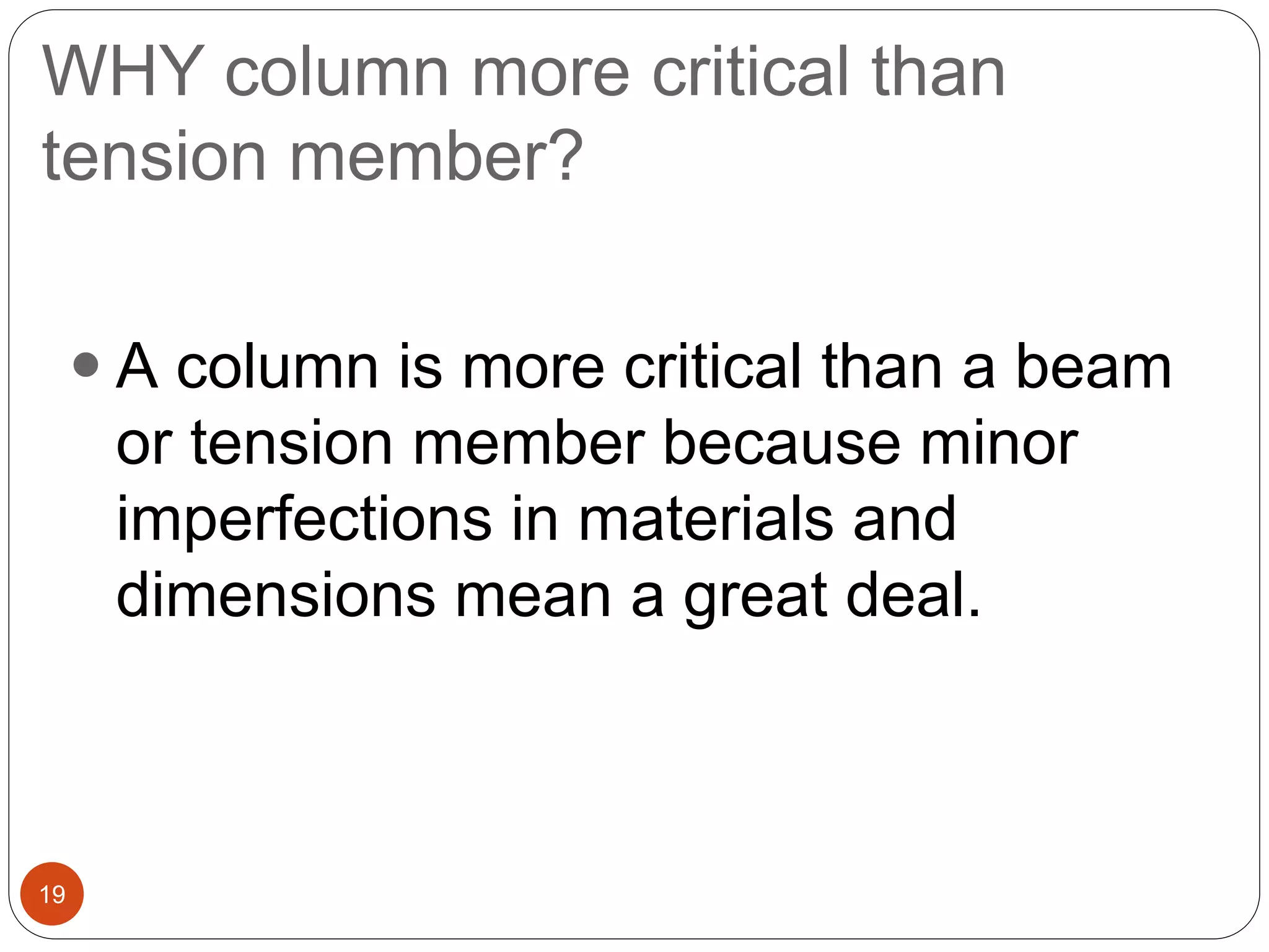 WHY column more critical than
tension member?
19
 A column is more critical than a beam
or tension member because minor
imperfections in materials and
dimensions mean a great deal.
 