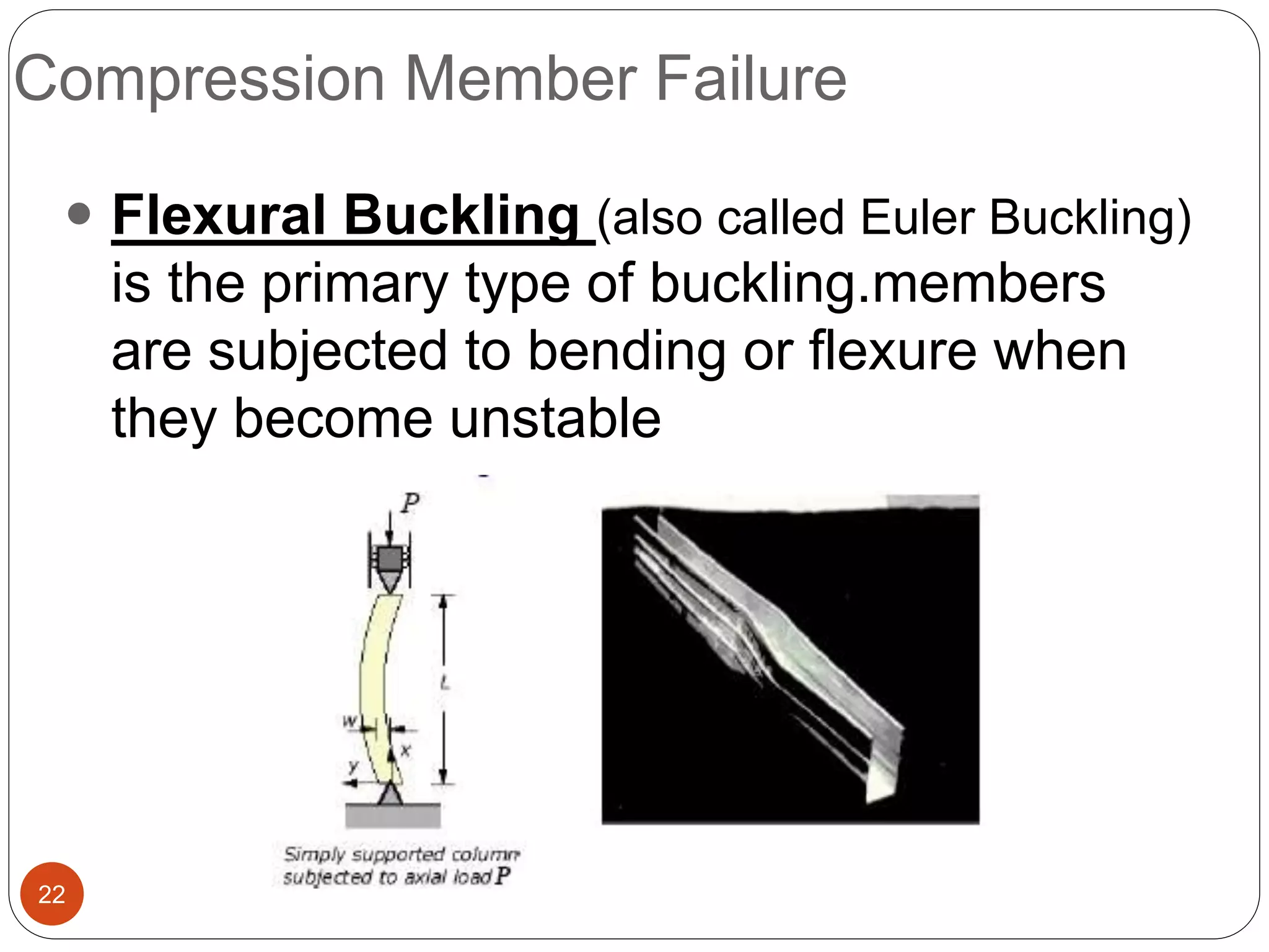 Compression Member Failure
22
 Flexural Buckling (also called Euler Buckling)
is the primary type of buckling.members
are subjected to bending or flexure when
they become unstable
 