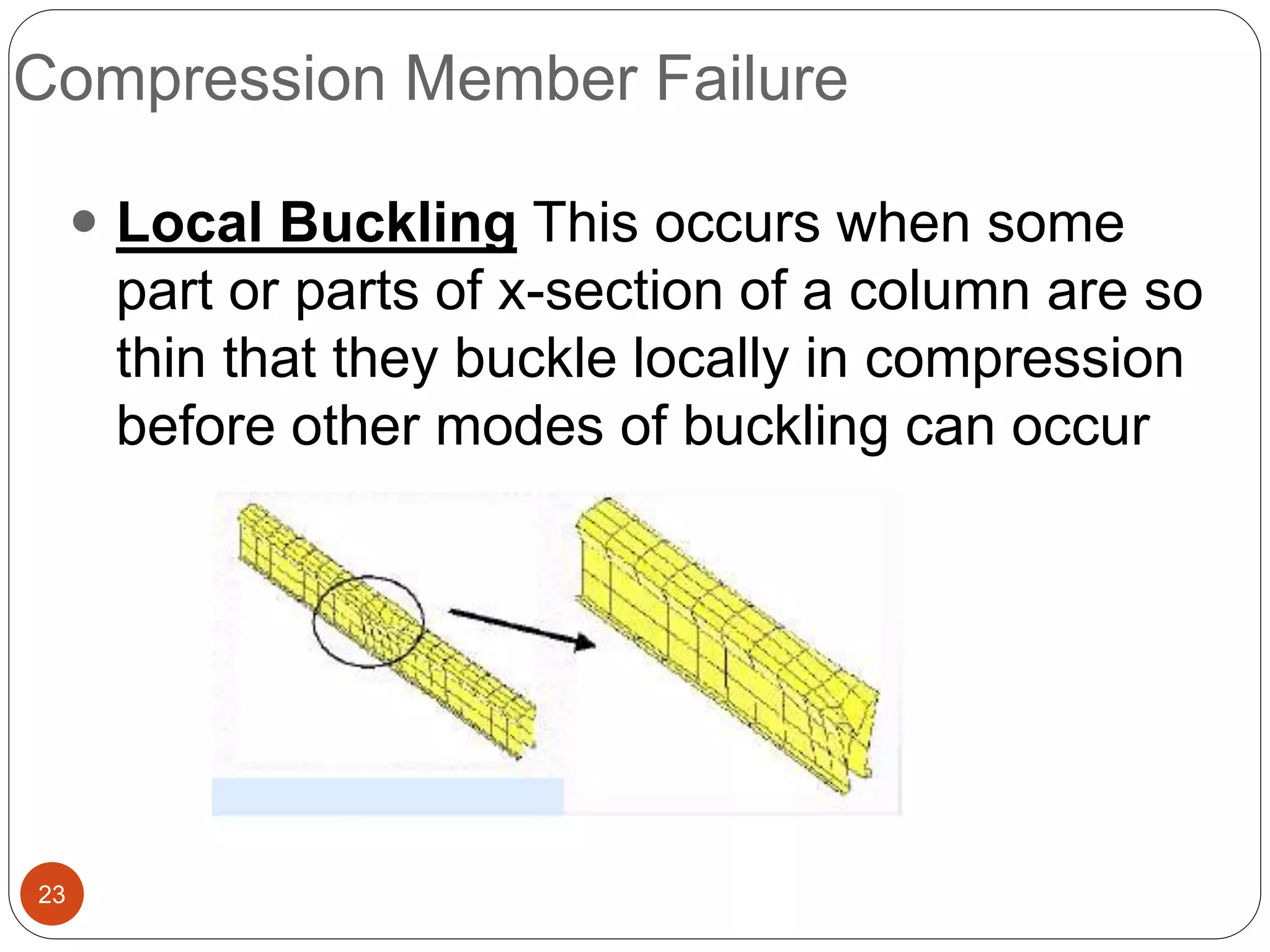 Compression Member Failure
23
 Local Buckling This occurs when some
part or parts of x-section of a column are so
thin that they buckle locally in compression
before other modes of buckling can occur
 
