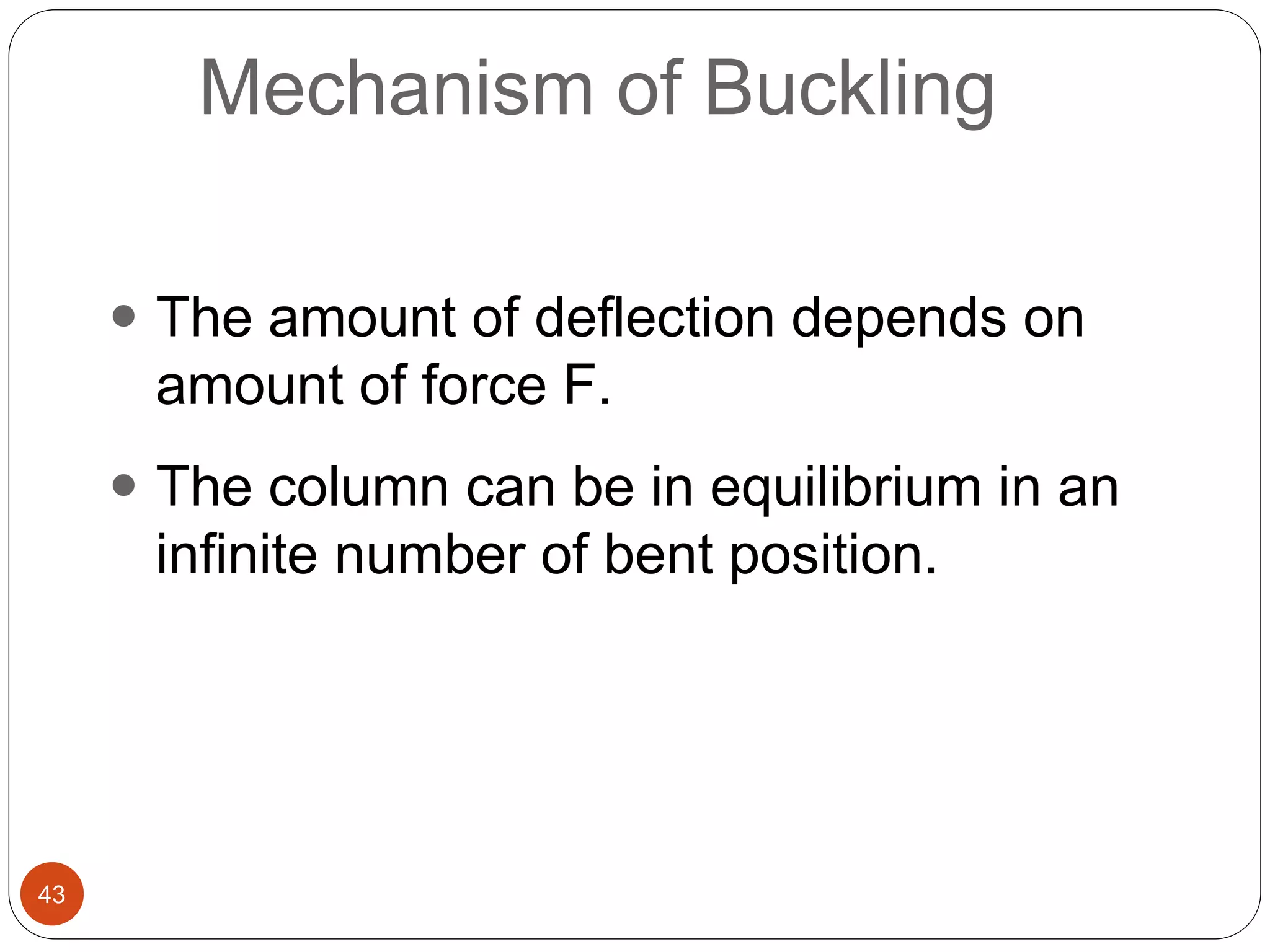 43
Mechanism of Buckling
 The amount of deflection depends on
amount of force F.
 The column can be in equilibrium in an
infinite number of bent position.
 