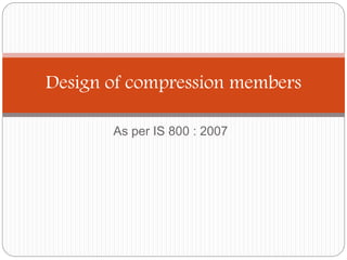 As per IS 800 : 2007
Design of compression members
 
