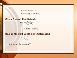 hio = hi ×I.D/O.D
hio = 4165.2 W/m2 0
C
Clean Overall Coefficient:
= 2138.7 W/m2 0
C
Design Overall Coefficient Calculated
dirt factor Rd = 0.0005
D
D
UU
UU
R
C
C
d
−
=
oio
oio
C
hh
hh
U
+
=
 