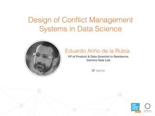 DATA
SCIENCE
POP UP
AUSTIN
Design of Conﬂict Management
Systems in Data Science
Eduardo Ariño de la Rubia
earino
VP of Product & Data Scientist in Residence,
Domino Data Lab
 