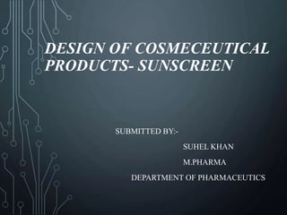 DESIGN OF COSMECEUTICAL
PRODUCTS- SUNSCREEN
SUBMITTED BY:-
SUHEL KHAN
M.PHARMA
DEPARTMENT OF PHARMACEUTICS
 