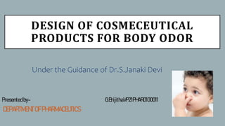 DESIGN OF COSMECEUTICAL
PRODUCTS FOR BODY ODOR
Under the Guidance of Dr.S.Janaki Devi
Presentedby- G.BrijithaVP21PHAR0100011
DEPARTMENTOFPHARMACEUTICS
 