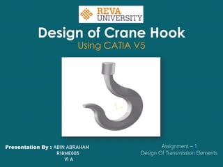 Design of Crane Hook
Using CATIA V5
Presentation By : ABIN ABRAHAM
R18ME005
VI A
Assignment – 1
Design Of Transmission Elements
 