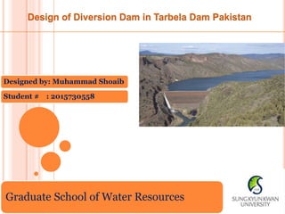 Graduate School of Water Resources
Design of Diversion Dam in Tarbela Dam Pakistan
Designed by: Muhammad Shoaib
Student # : 2015730558
 