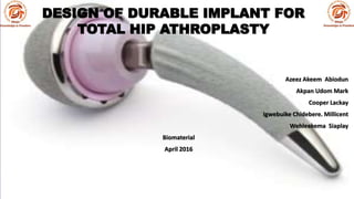 DESIGN OF DURABLE IMPLANT FOR
TOTAL HIP ATHROPLASTY
Azeez Akeem Abiodun
Akpan Udom Mark
Cooper Lackay
Igwebuike Chidebere. Millicent
Wehleekema Siaplay
Biomaterial
April 2016
 