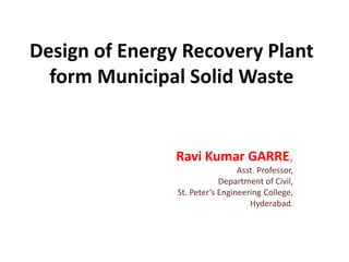 Design of Energy Recovery Plant
form Municipal Solid Waste
Ravi Kumar GARRE,
Asst. Professor,
Department of Civil,
St. Peter’s Engineering College,
Hyderabad.
 