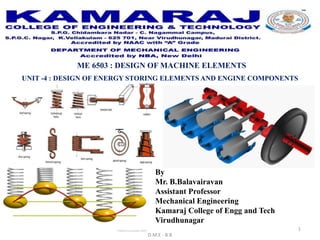 D.M.E - B.B
1
ME 6503 : DESIGN OF MACHINE ELEMENTS
UNIT -4 : DESIGN OF ENERGY STORING ELEMENTS AND ENGINE COMPONENTS
By
Mr. B.Balavairavan
Assistant Professor
Mechanical Engineering
Kamaraj College of Engg and Tech
Virudhunagar
 