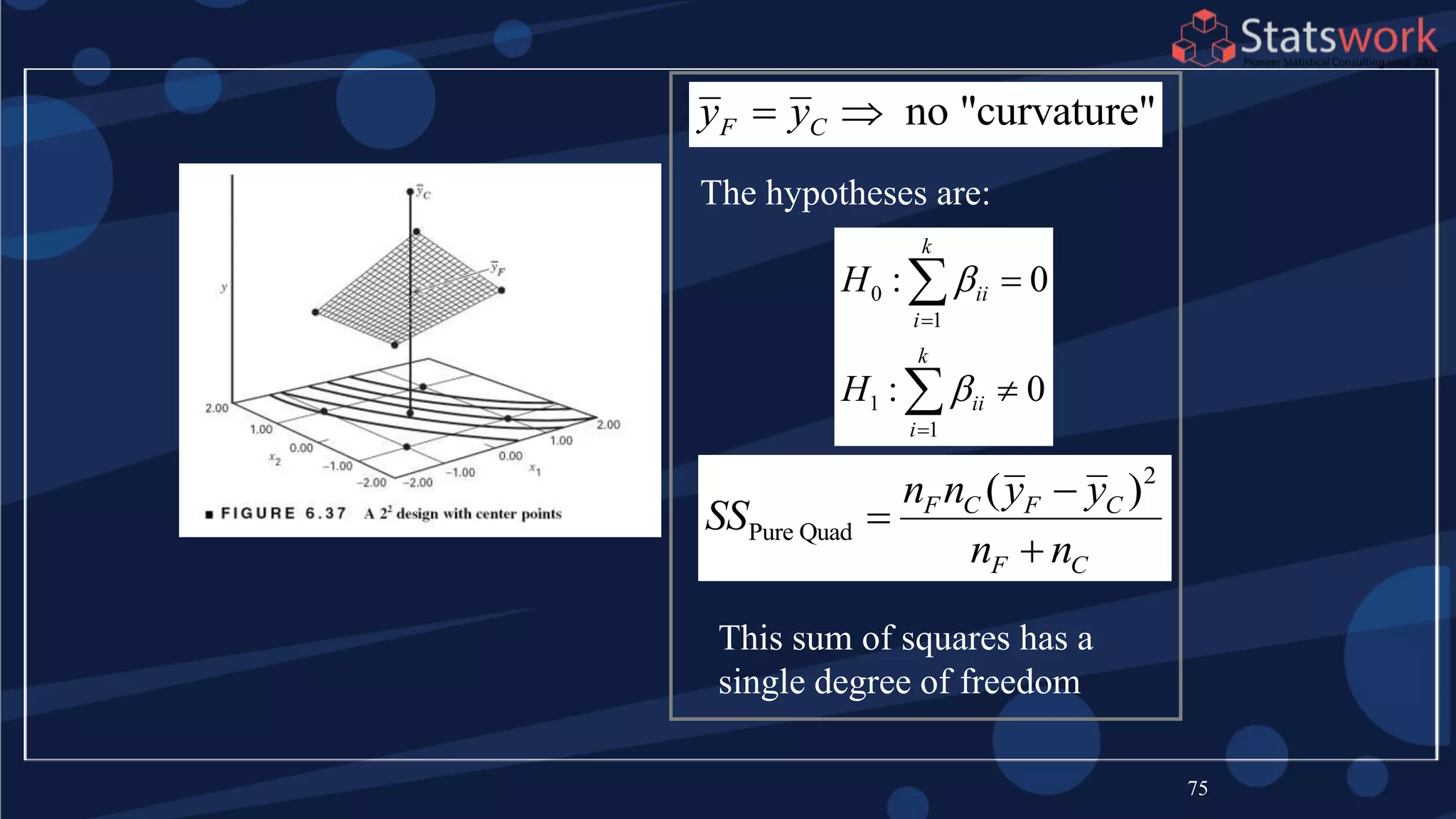 75
no "curvature"F Cy y 
The hypotheses are:
0
1
1
1
: 0
: 0
k
ii
i
k
ii
i
H
H








2
Pure Quad
( )F C F C
F C
n n y y
SS
n n



This sum of squares has a
single degree of freedom
 