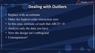 Dealing with Outliers
• Replace with an estimate
• Make the highest-order interaction zero
• In this case, estimate cd such that ABCD = 0
• Analyze only the data you have
• Now the design isn’t orthogonal
• Consequences?
 