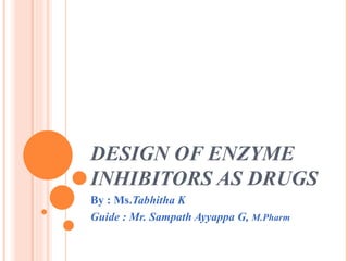 DESIGN OF ENZYME INHIBITORS AS DRUGS By : Ms. Tabhitha K Guide : Mr. Sampath Ayyappa G,  M.Pharm 